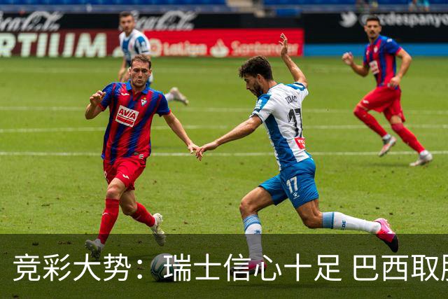 竞彩大势：瑞士信心十足 巴西取胜可期